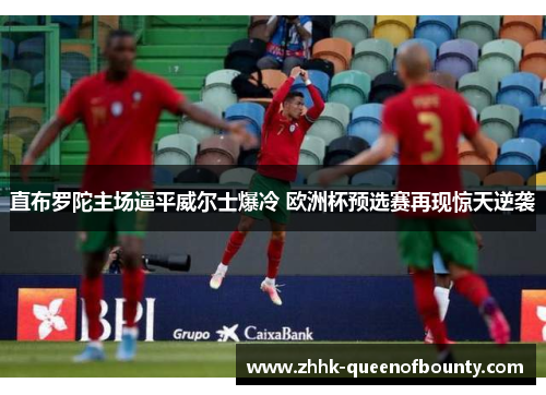 直布罗陀主场逼平威尔士爆冷 欧洲杯预选赛再现惊天逆袭 直布罗陀主场逼平威尔士爆冷 欧洲杯预选赛再现惊天逆袭