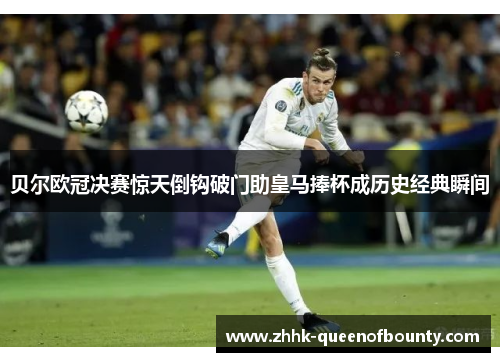 贝尔欧冠决赛惊天倒钩破门助皇马捧杯成历史经典瞬间 贝尔欧冠决赛惊天倒钩破门助皇马捧杯成历史经典瞬间