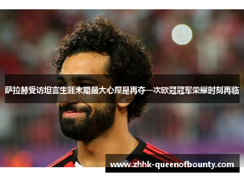 萨拉赫受访坦言生涯末期最大心愿是再夺一次欧冠冠军荣耀时刻再临