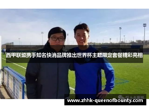 西甲联盟携手知名快消品牌推出世界杯主题限定套餐精彩亮相 西甲联盟携手知名快消品牌推出世界杯主题限定套餐精彩亮相