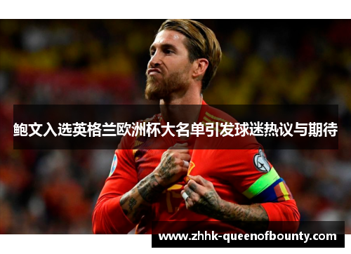 鲍文入选英格兰欧洲杯大名单引发球迷热议与期待 鲍文入选英格兰欧洲杯大名单引发球迷热议与期待