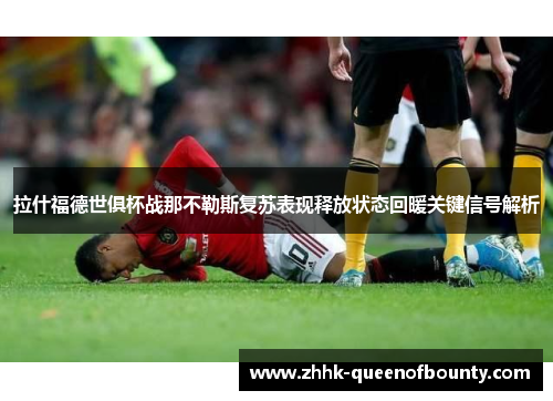 拉什福德世俱杯战那不勒斯复苏表现释放状态回暖关键信号解析