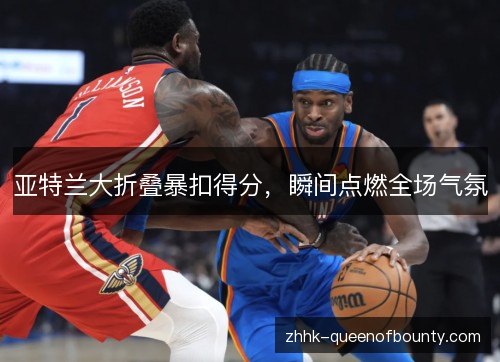 亚特兰大折叠暴扣得分，瞬间点燃全场气氛